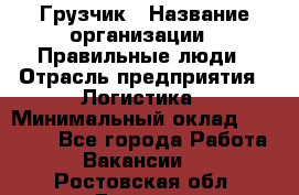 Грузчик › Название организации ­ Правильные люди › Отрасль предприятия ­ Логистика › Минимальный оклад ­ 30 000 - Все города Работа » Вакансии   . Ростовская обл.,Донецк г.